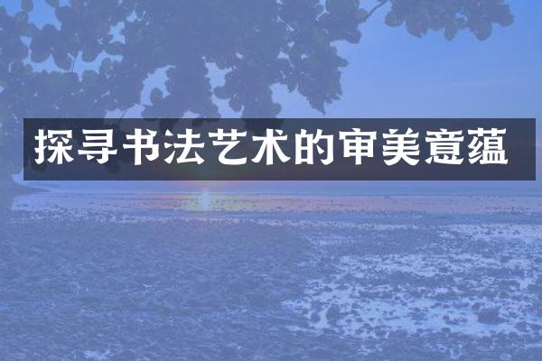 探寻书法艺术的审美意蕴