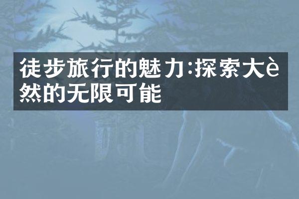 徒步旅行的魅力:探索大自然的无限可能