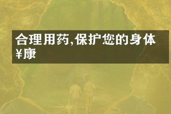 合理用药,保护您的身体健康