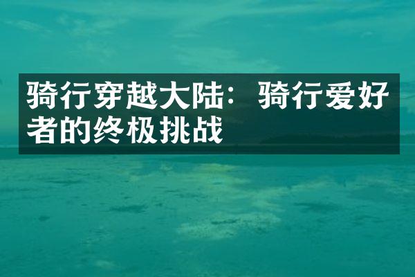 骑行穿越大陆：骑行爱好者的终极挑战