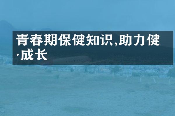 青春期保健知识,助力健康成长