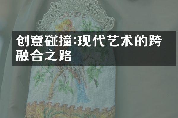 创意碰撞:现代艺术的跨界融合之路