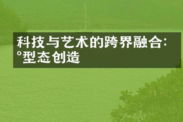 科技与艺术的跨界融合:新型态创造