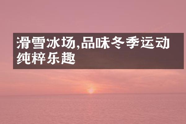滑雪冰场,品味冬季运动的纯粹乐趣