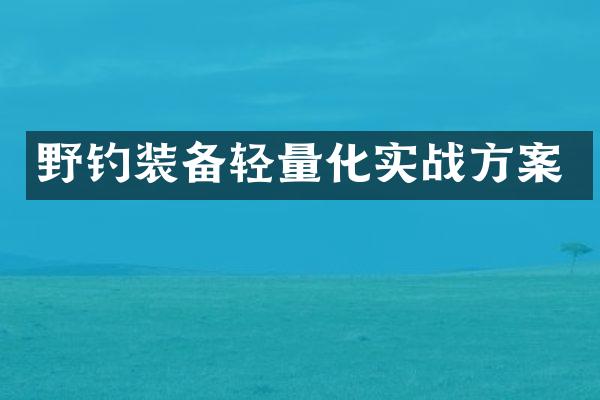 野钓装备轻量化实战方案