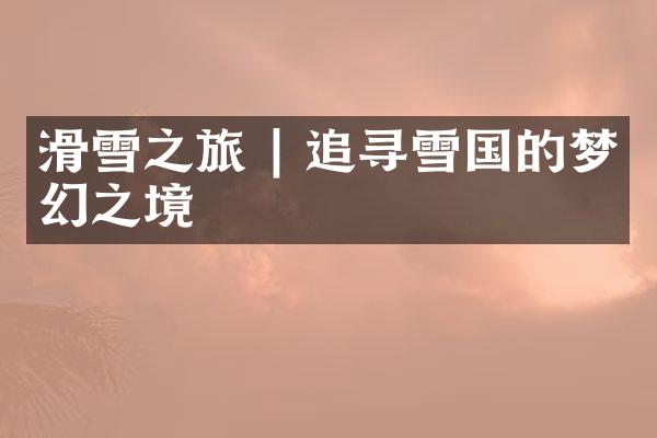 滑雪之旅 | 追寻雪国的梦幻之境