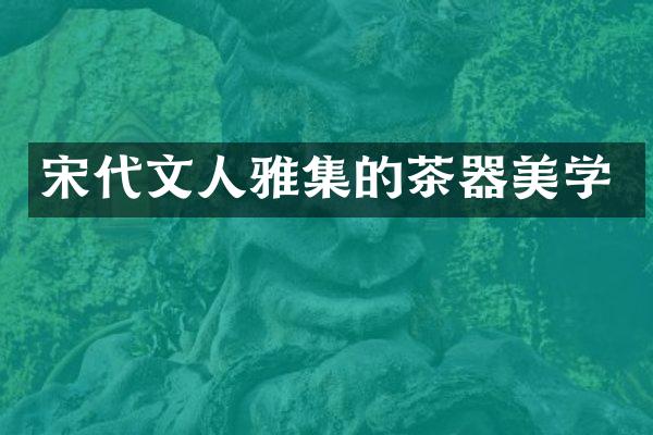 宋代文人雅集的茶器美学