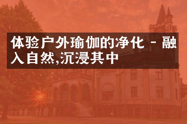 体验户外瑜伽的净化 - 融入自然,沉浸其中