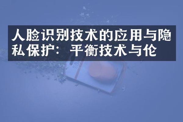 人脸识别技术的应用与隐私保护：平衡技术与伦理
