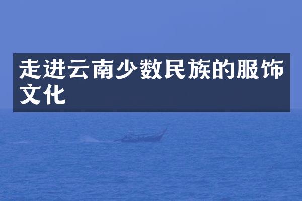 走进云南少数民族的服饰文化