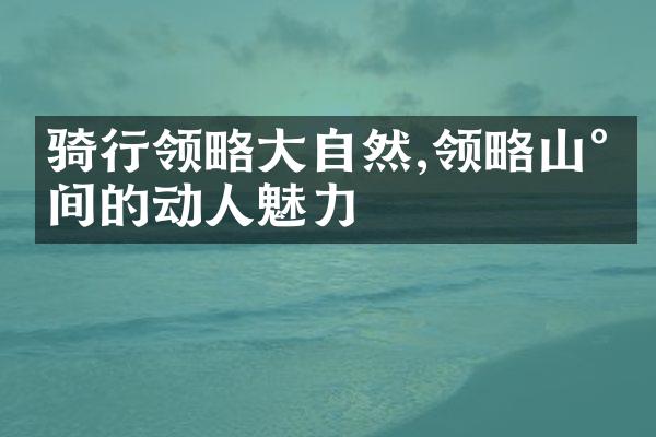 骑行领略大自然,领略山水间的动人魅力