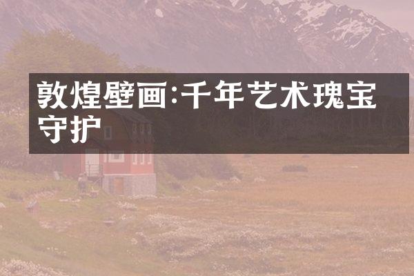 敦煌壁画:千年艺术瑰宝的守护
