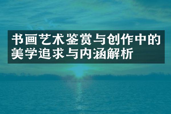 书画艺术鉴赏与创作中的美学追求与内涵解析