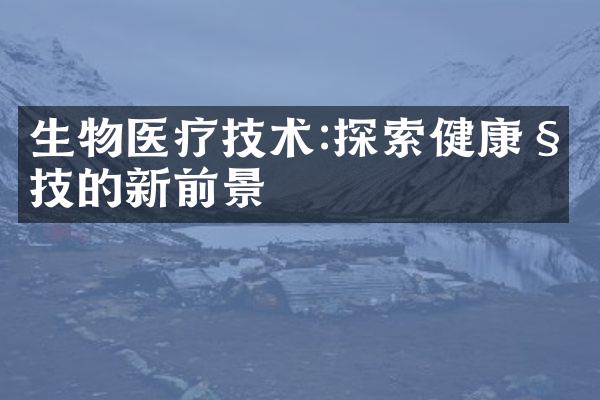 生物医疗技术:探索健康科技的新前景