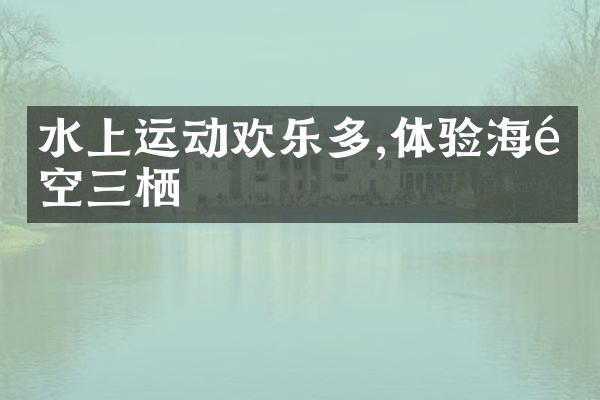 水上运动欢乐多,体验海陆空三栖