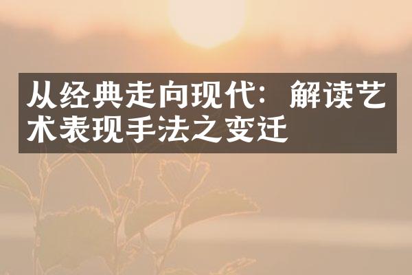 从经典走向现代：解读艺术表现手法之变迁