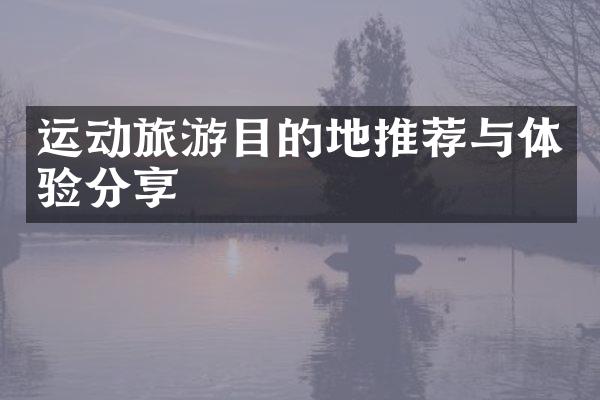 运动旅游目的地推荐与体验分享