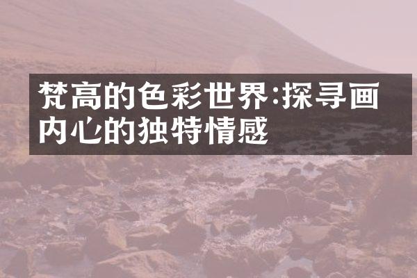 梵高的色彩世界:探寻画家内心的独特情感