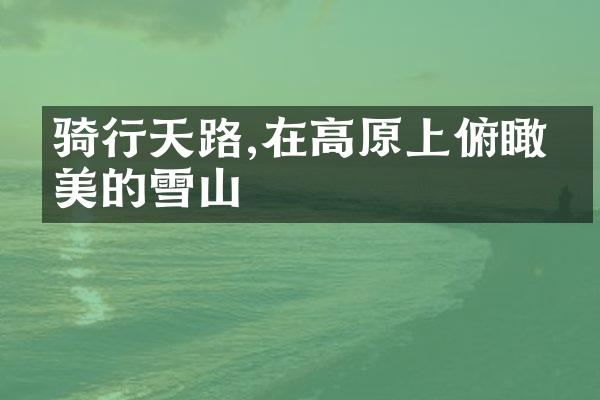 骑行天路,在高原上俯瞰壮美的雪山