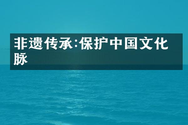 非遗传承:保护中国文化根脉