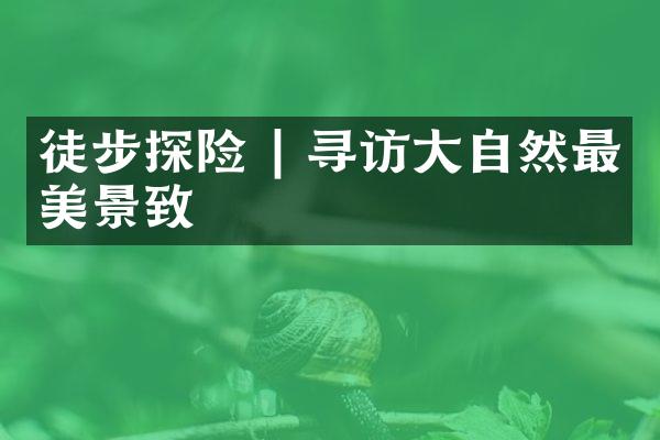 徒步探险 | 寻访大自然最美景致