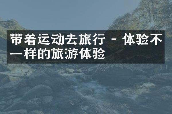 带着运动去旅行 - 体验不一样的旅游体验
