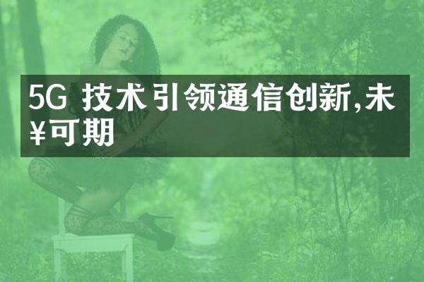 5G 技术引领通信创新,未来可期