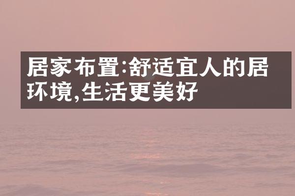 居家布置:舒适宜人的居家环境,生活更美好