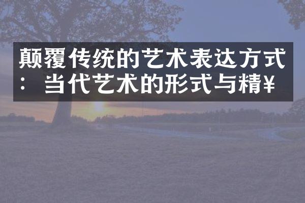 颠覆传统的艺术表达方式：当代艺术的形式与精神