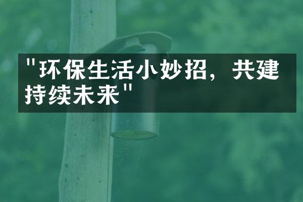"环保生活小妙招，共建可持续未来"