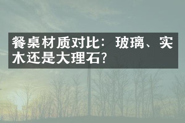餐桌材质对比：玻璃、实木还是大理石？