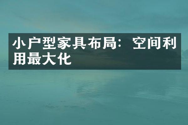 小户型家具布局：空间利用最大化