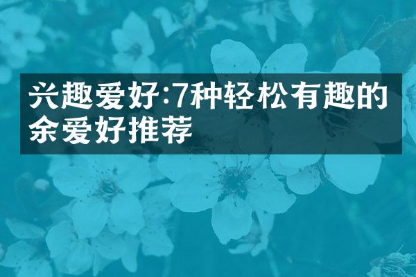 兴趣爱好:7种轻松有趣的业余爱好推荐