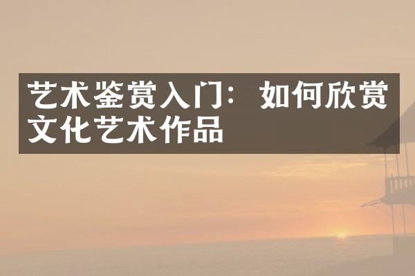 艺术鉴赏入门：如何欣赏文化艺术作品