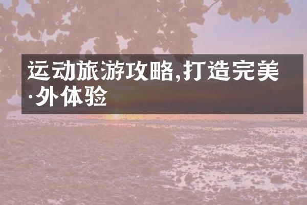运动旅游攻略,打造完美户外体验