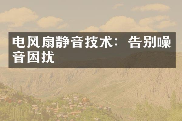 电风扇静音技术：告别噪音困扰