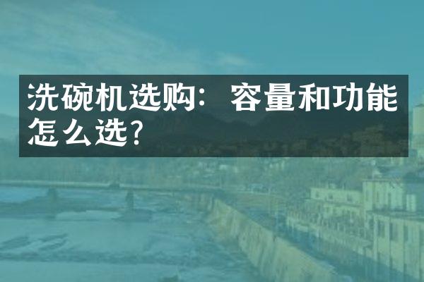 洗碗机选购：容量和功能怎么选？