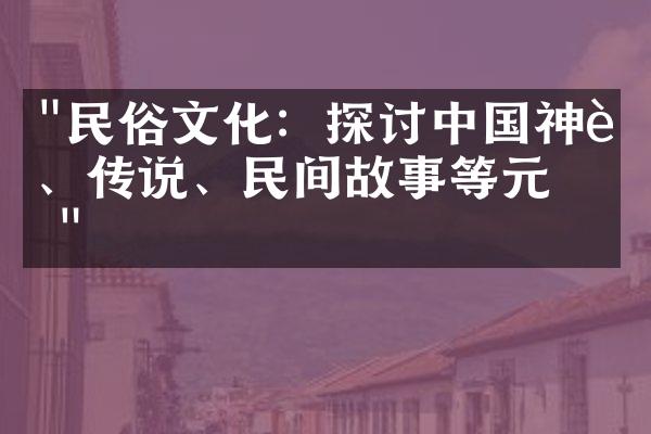 "民俗文化：探讨中国神话、传说、民间故事等元素"