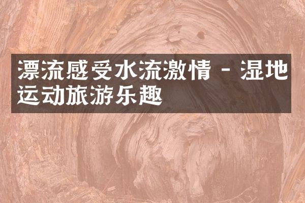 漂流感受水流激情 - 湿地运动旅游乐趣
