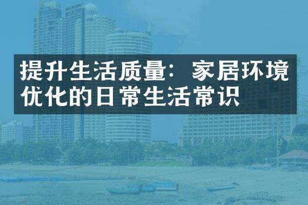 提升生活质量：家居环境优化的日常生活常识