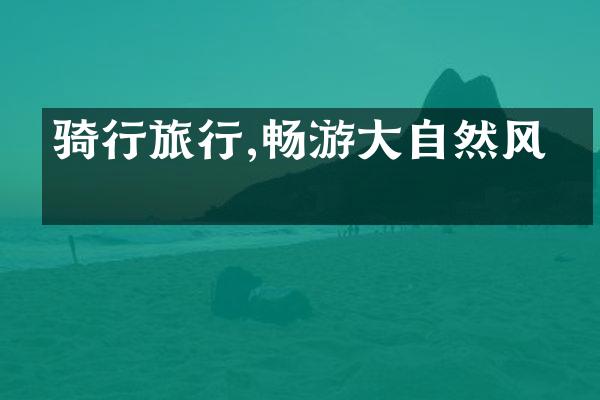骑行旅行,畅游大自然风光