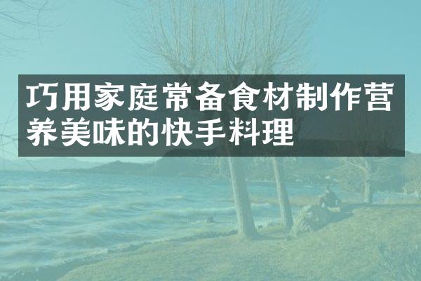 巧用家庭常备食材制作营养美味的快手料理
