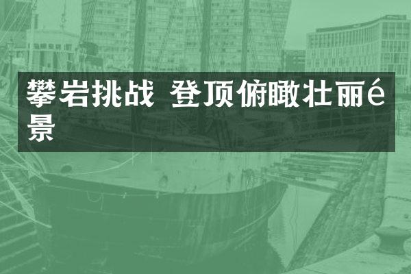 攀岩挑战 登顶俯瞰壮丽风景