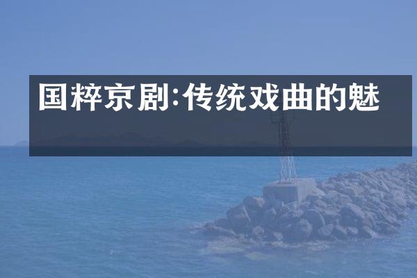 国粹京剧:传统戏曲的魅力