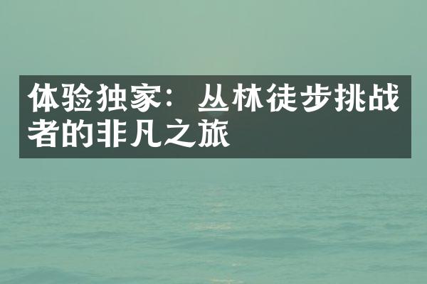 体验独家：丛林徒步挑战者的非凡之旅