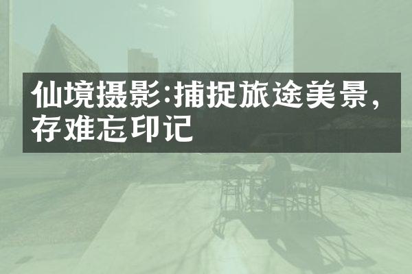 仙境摄影:捕捉旅途美景,留存难忘印记