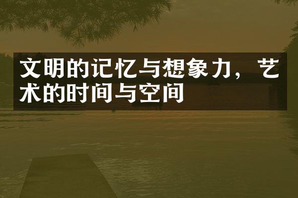 文明的记忆与想象力，艺术的时间与空间