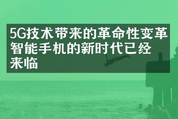 5G技术带来的革命性变革：智能手机的新时代已经来临