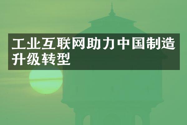 工业互联网助力中国制造升级转型