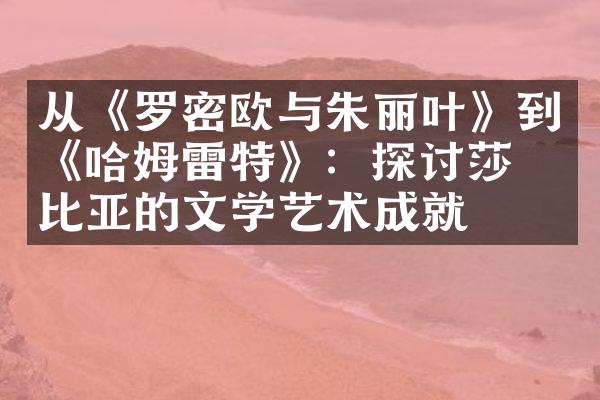 从《罗密欧与朱丽叶》到《哈姆雷特》：探讨莎士比亚的文学艺术成就